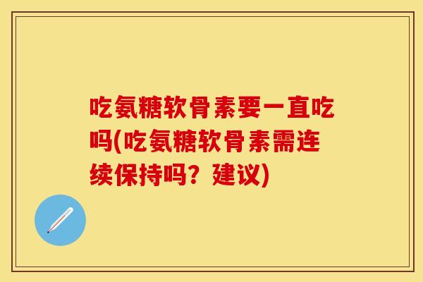吃氨糖软骨素要一直吃吗(吃氨糖软骨素需连续保持吗？建议)