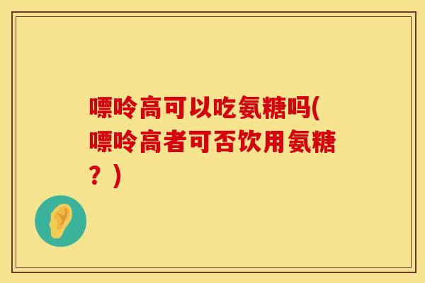 嘌呤高可以吃氨糖吗(嘌呤高者可否饮用氨糖？)