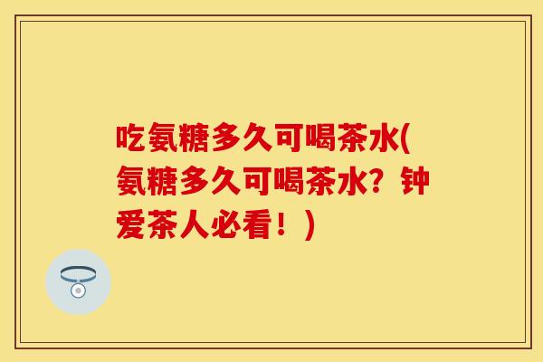 吃氨糖多久可喝茶水(氨糖多久可喝茶水？钟爱茶人必看！)