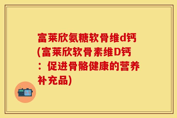 富莱欣氨糖软骨维d钙(富莱欣软骨素维D钙：促进骨骼健康的营养补充品)