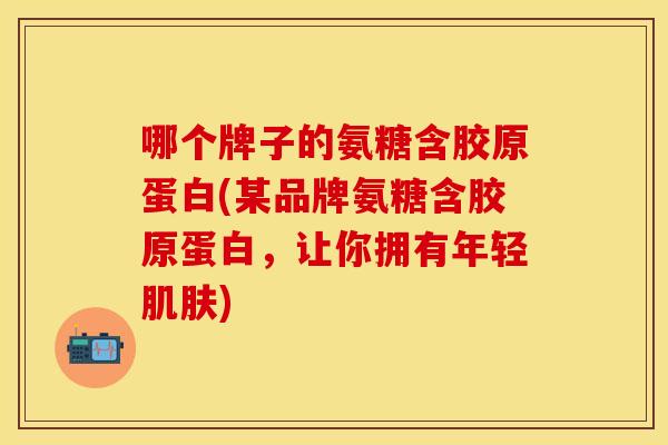 哪个牌子的氨糖含胶原蛋白(某品牌氨糖含胶原蛋白，让你拥有年轻肌肤)
