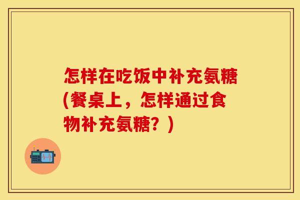 怎样在吃饭中补充氨糖(餐桌上，怎样通过食物补充氨糖？)