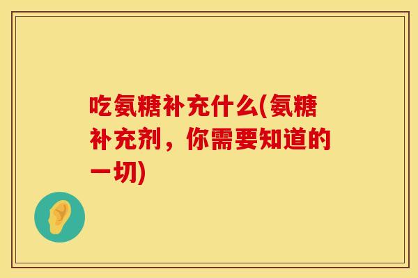 吃氨糖补充什么(氨糖补充剂，你需要知道的一切)