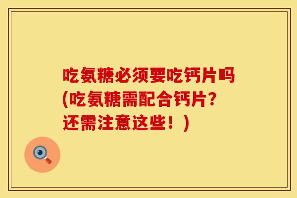 吃氨糖必须要吃钙片吗(吃氨糖需配合钙片？还需注意这些！)