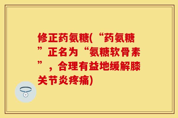 修正药氨糖(“药氨糖”正名为“氨糖软骨素”，合理有益地缓解膝关节炎疼痛)