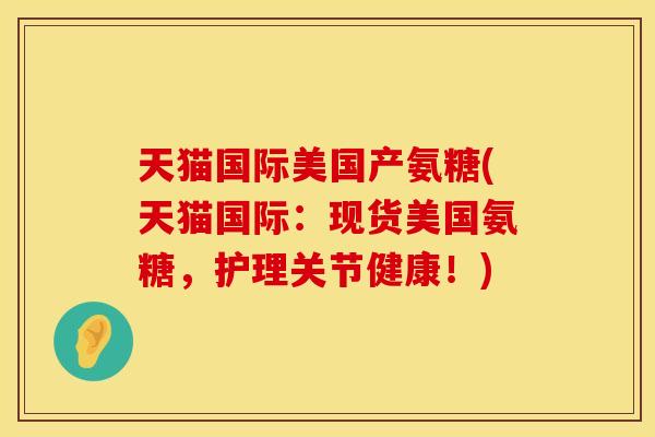 天猫国际美国产氨糖(天猫国际：现货美国氨糖，护理关节健康！)