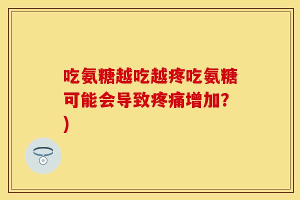 吃氨糖越吃越疼吃氨糖可能会导致疼痛增加？)