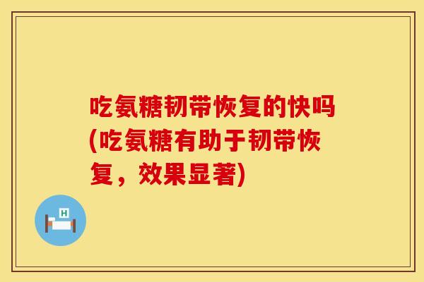 吃氨糖韧带恢复的快吗(吃氨糖有助于韧带恢复，效果显著)