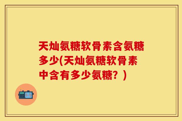 天灿氨糖软骨素含氨糖多少(天灿氨糖软骨素中含有多少氨糖？)