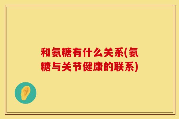 和氨糖有什么关系(氨糖与关节健康的联系)