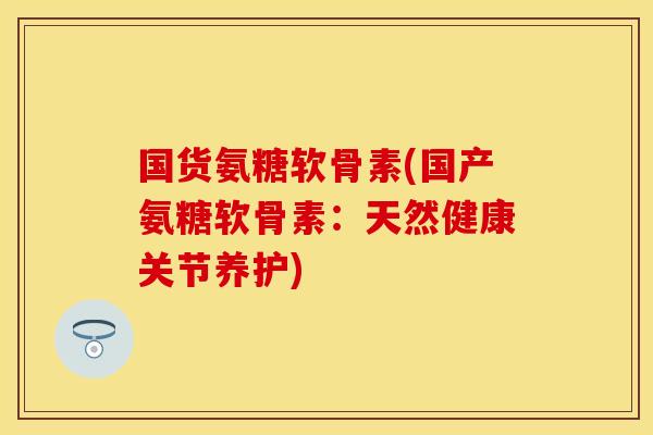国货氨糖软骨素(国产氨糖软骨素：天然健康关节养护)