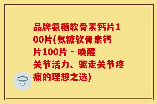 品牌氨糖软骨素钙片100片(氨糖软骨素钙片100片 - 唤醒关节活力、驱走关节疼痛的理想之选)