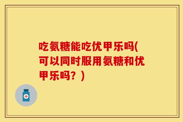 吃氨糖能吃优甲乐吗(可以同时服用氨糖和优甲乐吗？)