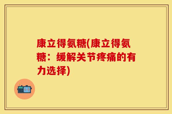 康立得氨糖(康立得氨糖：缓解关节疼痛的有力选择)