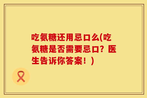吃氨糖还用忌口么(吃氨糖是否需要忌口？医生告诉你答案！)