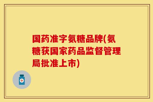 国药准字氨糖品牌(氨糖获国家药品监督管理局批准上市)
