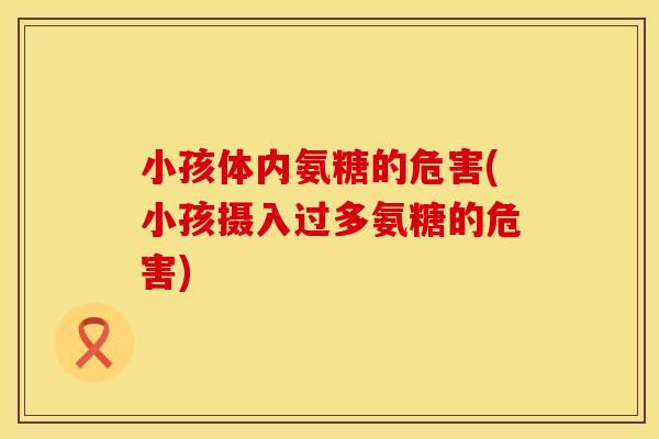 小孩体内氨糖的危害(小孩摄入过多氨糖的危害)