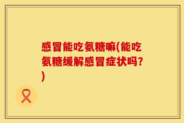 感冒能吃氨糖嘛(能吃氨糖缓解感冒症状吗？)