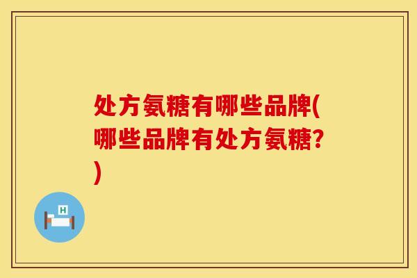 处方氨糖有哪些品牌(哪些品牌有处方氨糖？)