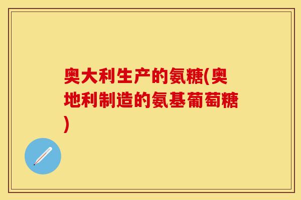 奥大利生产的氨糖(奥地利制造的氨基葡萄糖)