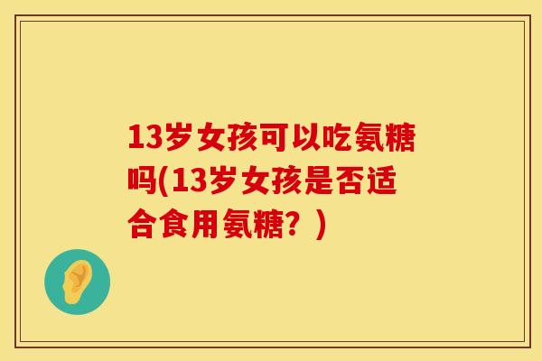 13岁女孩可以吃氨糖吗(13岁女孩是否适合食用氨糖？)