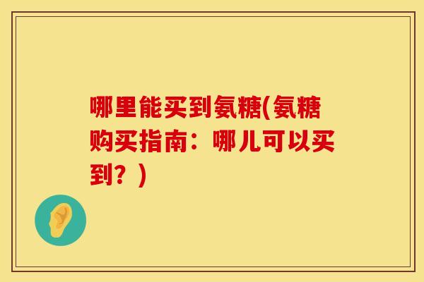 哪里能买到氨糖(氨糖购买指南：哪儿可以买到？)