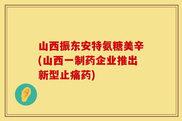 山西振东安特氨糖美辛(山西一制药企业推出新型止痛药)