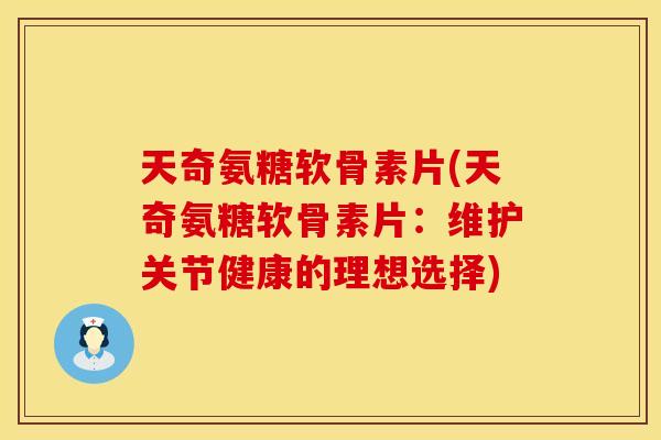 天奇氨糖软骨素片(天奇氨糖软骨素片：维护关节健康的理想选择)
