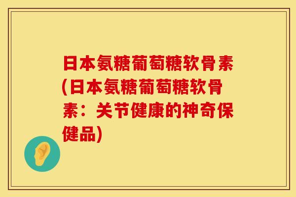 日本氨糖葡萄糖软骨素(日本氨糖葡萄糖软骨素：关节健康的神奇保健品)
