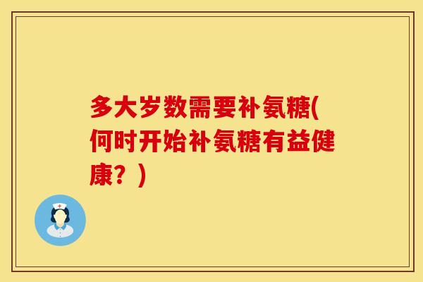 多大岁数需要补氨糖(何时开始补氨糖有益健康？)