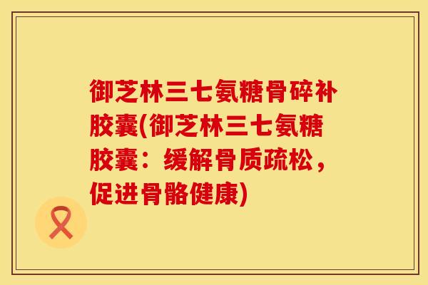 御芝林三七氨糖骨碎补胶囊(御芝林三七氨糖胶囊：缓解骨质疏松，促进骨骼健康)