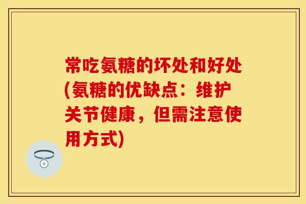 常吃氨糖的坏处和好处(氨糖的优缺点：维护关节健康，但需注意使用方式)