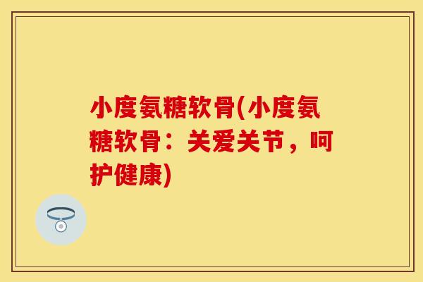 小度氨糖软骨(小度氨糖软骨：关爱关节，呵护健康)