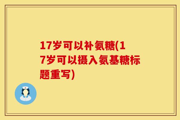 17岁可以补氨糖(17岁可以摄入氨基糖标题重写)