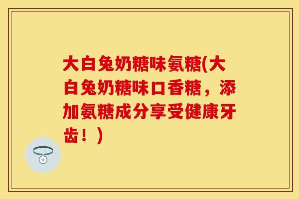 大白兔奶糖味氨糖(大白兔奶糖味口香糖，添加氨糖成分享受健康牙齿！)