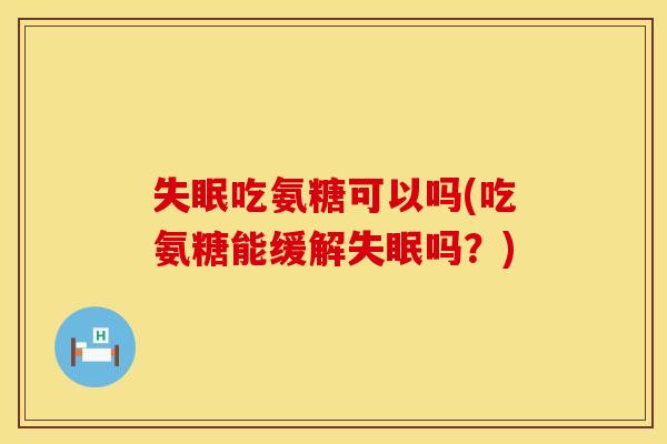 失眠吃氨糖可以吗(吃氨糖能缓解失眠吗？)