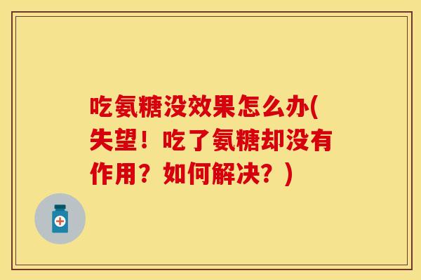 吃氨糖没效果怎么办(失望！吃了氨糖却没有作用？如何解决？)