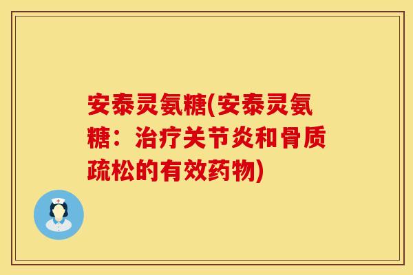 安泰灵氨糖(安泰灵氨糖：治疗关节炎和骨质疏松的有效药物)