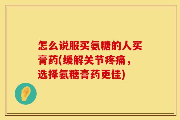 怎么说服买氨糖的人买膏药(缓解关节疼痛，选择氨糖膏药更佳)