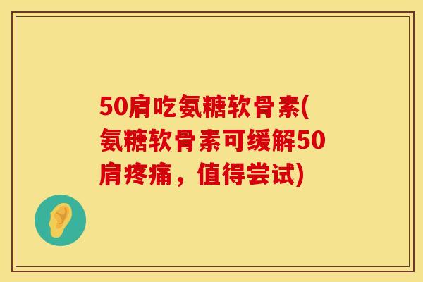 50肩吃氨糖软骨素(氨糖软骨素可缓解50肩疼痛，值得尝试)