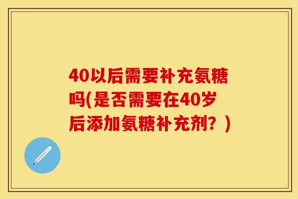 40以后需要补充氨糖吗(是否需要在40岁后添加氨糖补充剂？)