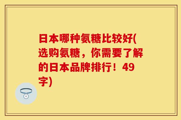 日本哪种氨糖比较好(选购氨糖，你需要了解的日本品牌排行！49字)