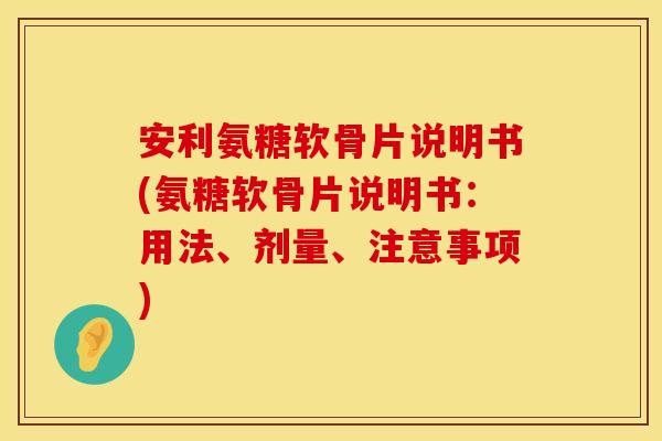 安利氨糖软骨片说明书(氨糖软骨片说明书：用法、剂量、注意事项)