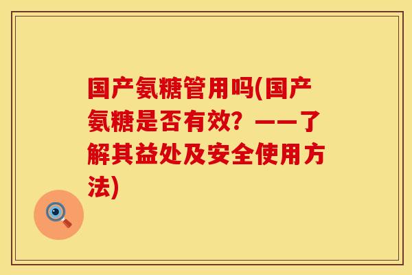 国产氨糖管用吗(国产氨糖是否有效？——了解其益处及安全使用方法)