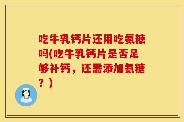 吃牛乳钙片还用吃氨糖吗(吃牛乳钙片是否足够补钙，还需添加氨糖？)