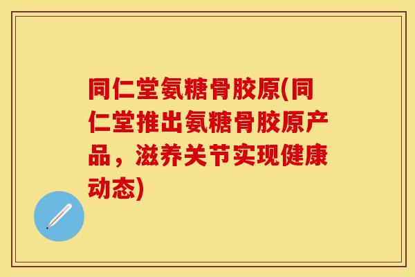 同仁堂氨糖骨胶原(同仁堂推出氨糖骨胶原产品，滋养关节实现健康动态)