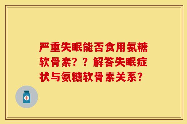 严重失眠能否食用氨糖软骨素？？解答失眠症状与氨糖软骨素关系？