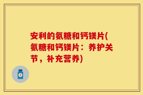 安利的氨糖和钙镁片(氨糖和钙镁片：养护关节，补充营养)