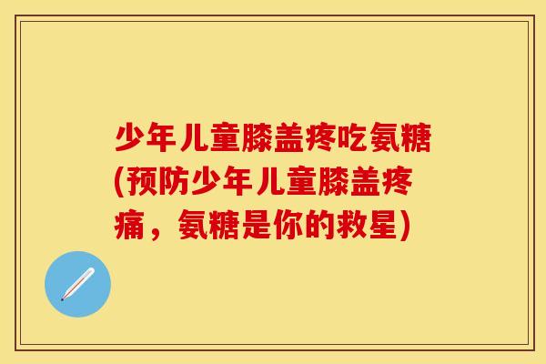 少年儿童膝盖疼吃氨糖(预防少年儿童膝盖疼痛，氨糖是你的救星)