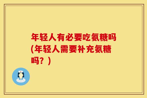 年轻人有必要吃氨糖吗(年轻人需要补充氨糖吗？)